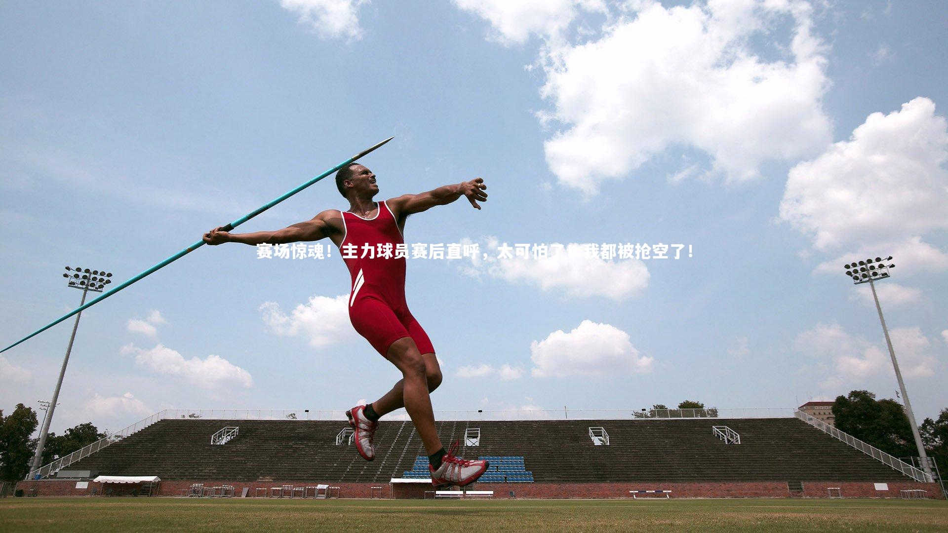 赛场惊魂！主力球员赛后直呼，太可怕了！我都被抢空了！