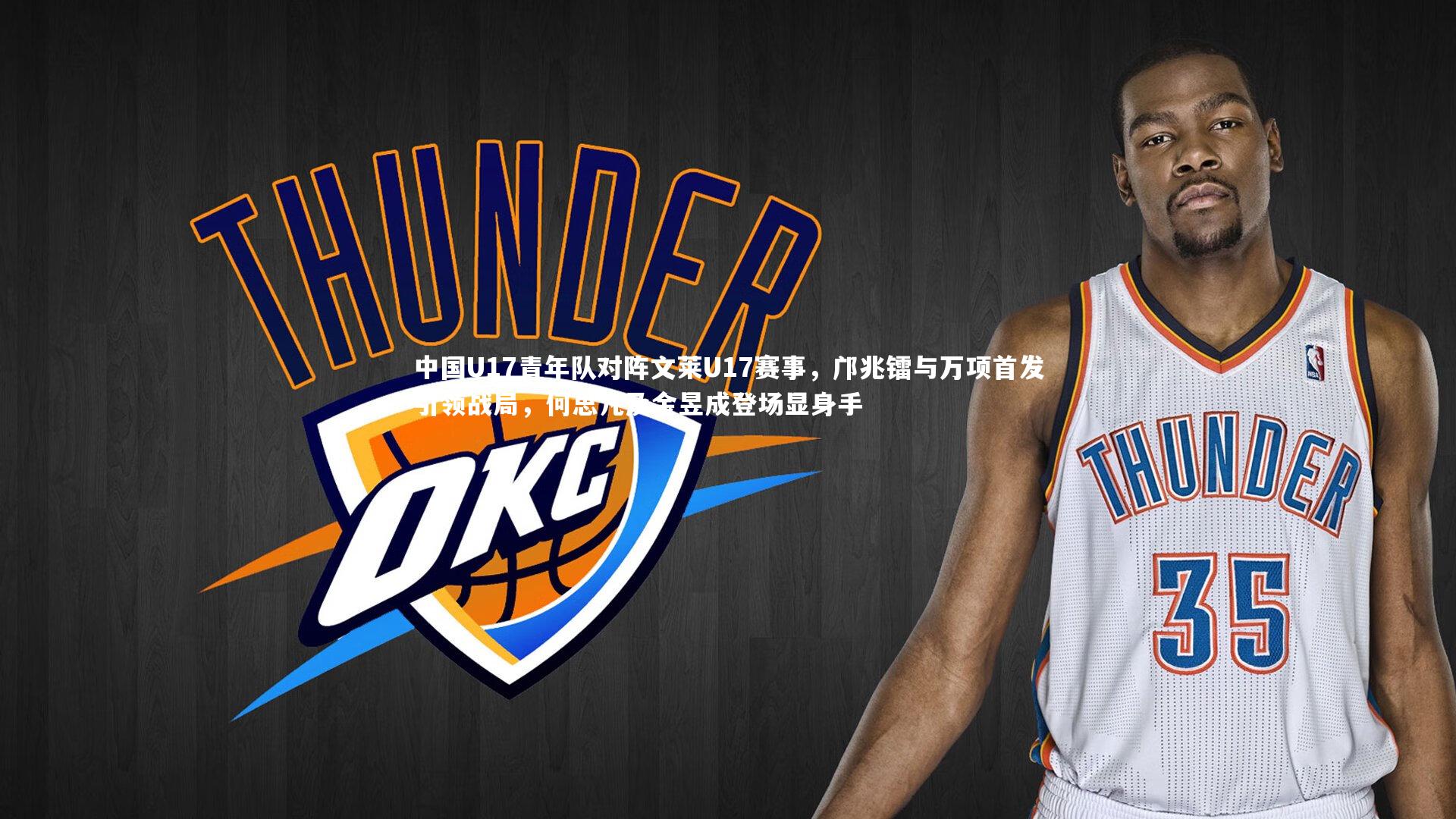 中国U17青年队对阵文莱U17赛事，邝兆镭与万项首发引领战局，何思凡及金昱成登场显身手