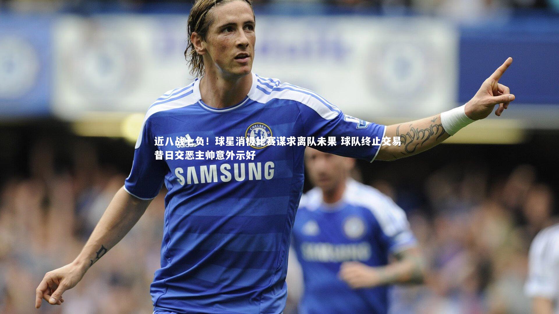 开云官网登录入口-近八战七负！球星消极比赛谋求离队未果 球队终止交易 昔日交恶主帅意外示好