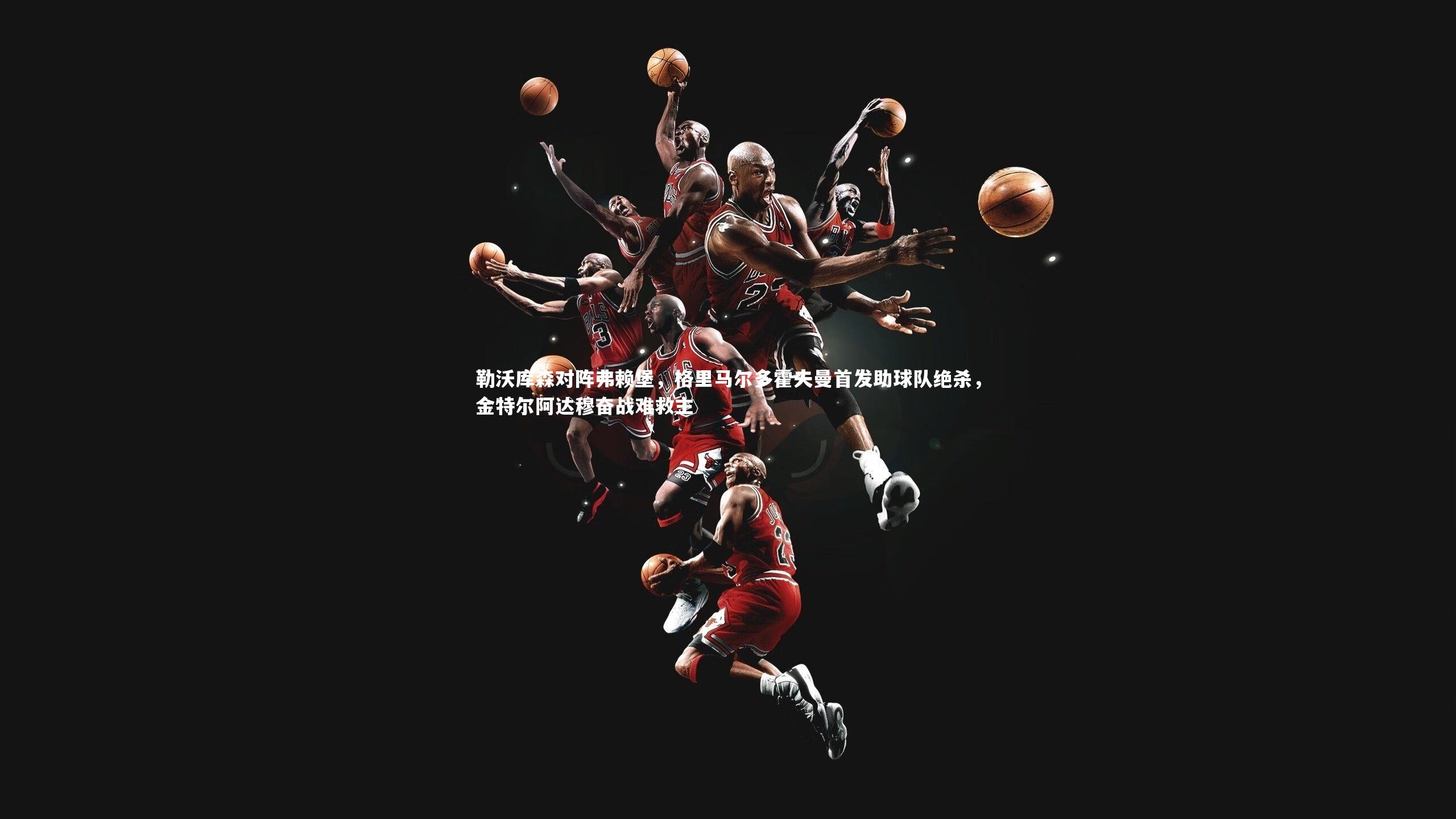 勒沃库森对阵弗赖堡，格里马尔多霍夫曼首发助球队绝杀，金特尔阿达穆奋战难救主