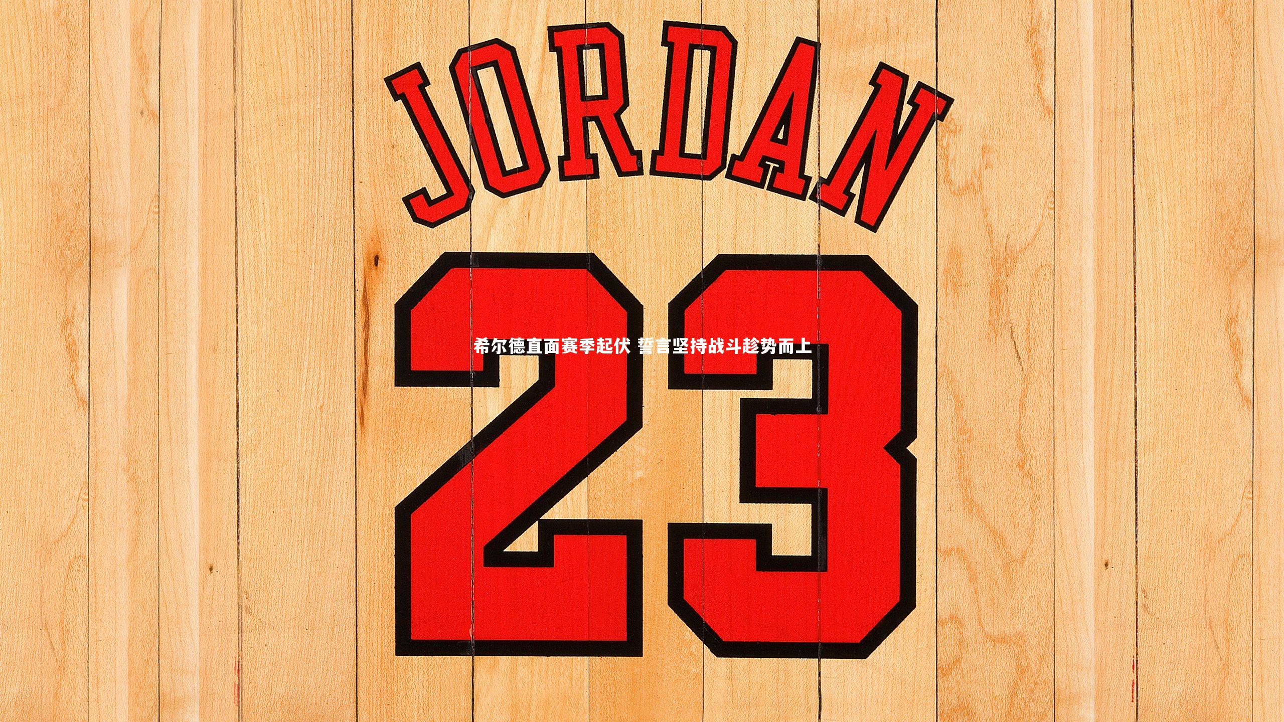 【开云官网登录入口】希尔德直面赛季起伏 誓言坚持战斗趁势而上