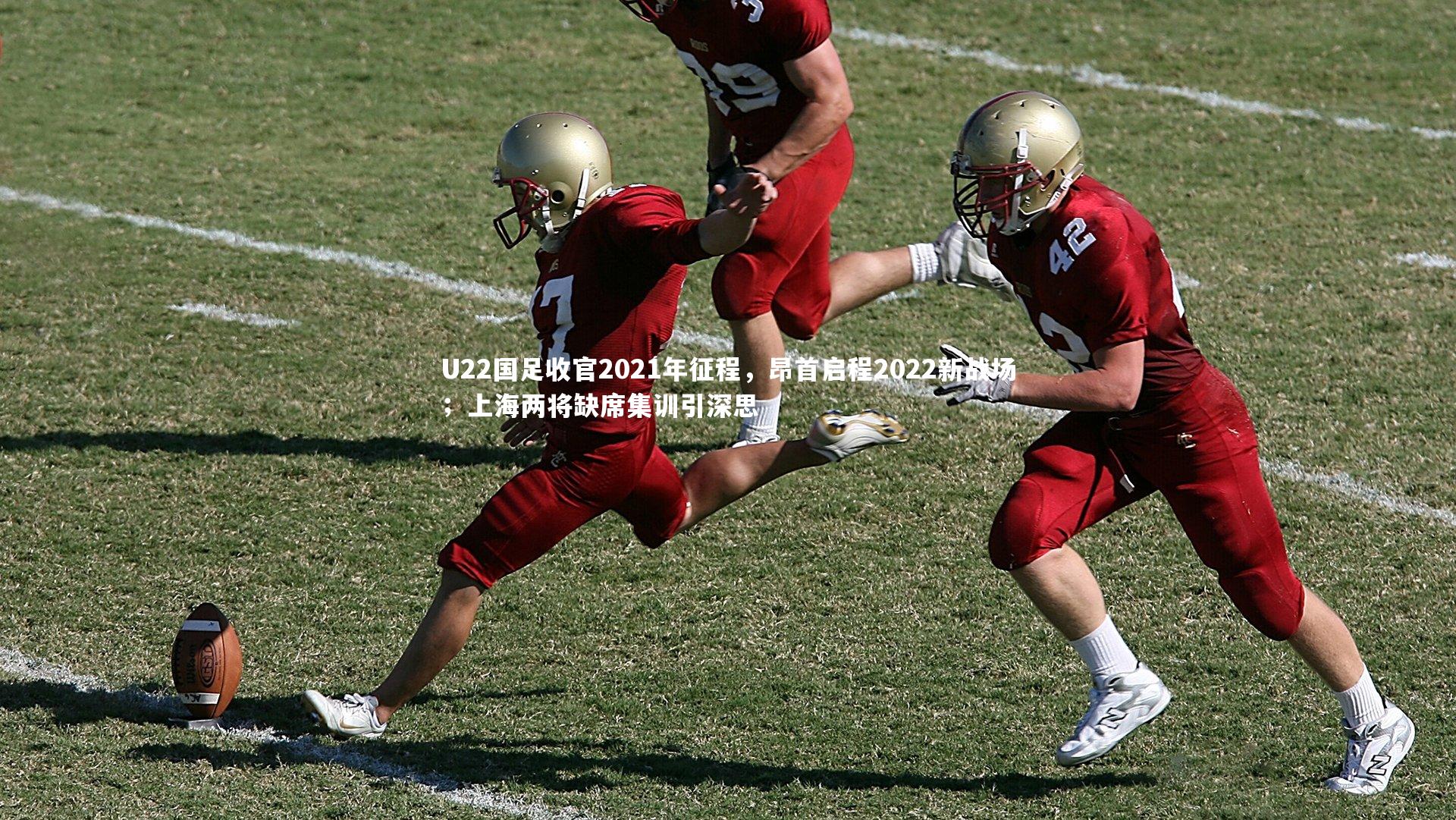 开云app：U22国足收官2021年征程，昂首启程2022新战场；上海两将缺席集训引深思