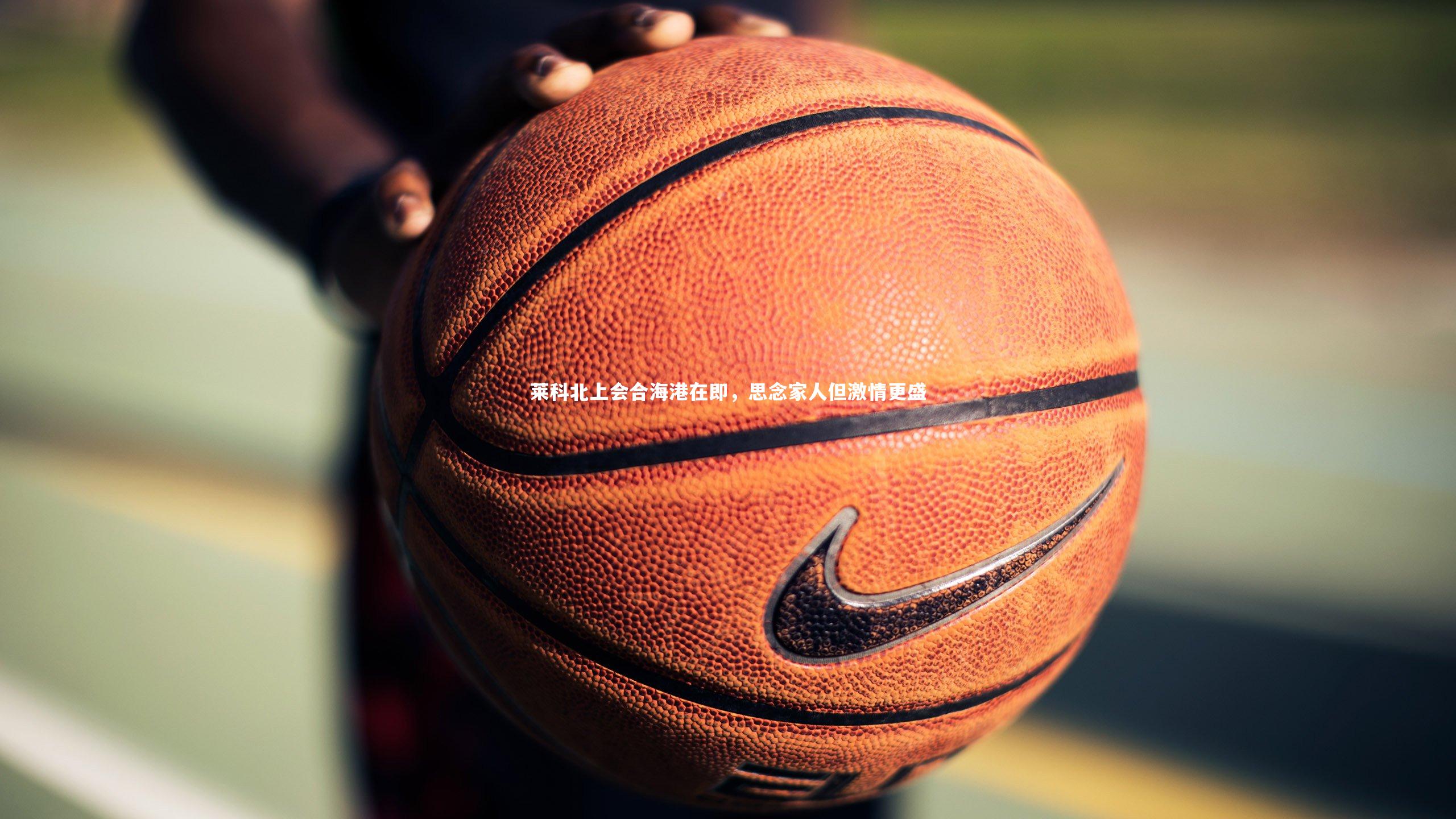 莱科北上会合海港在即，思念家人但激情更盛